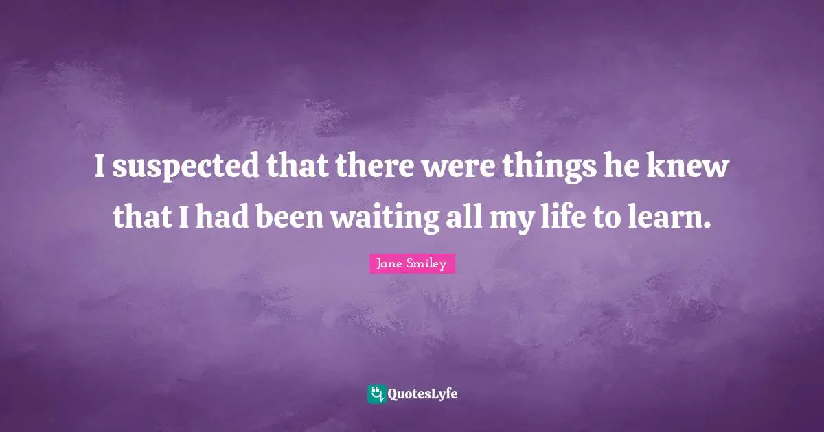 Jane Smiley Quotes: "I suspected that there were things he knew that I had been waiting all my life to learn."