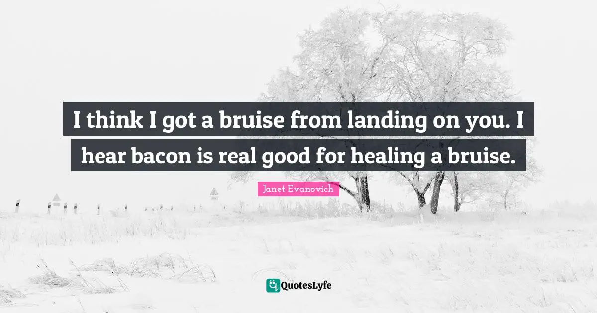 I think I got a bruise from landing on you. I hear bacon is real good for healing a bruise.