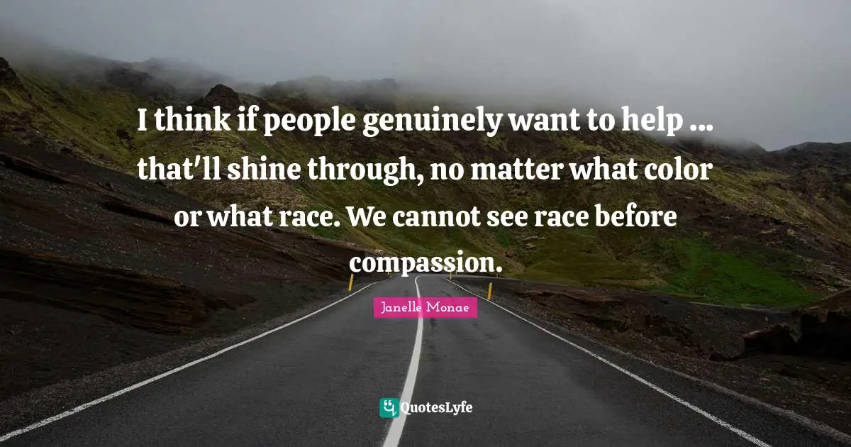 I think if people genuinely want to help ... that'll shine through, no matter what color or what race. We cannot see race before compassion.