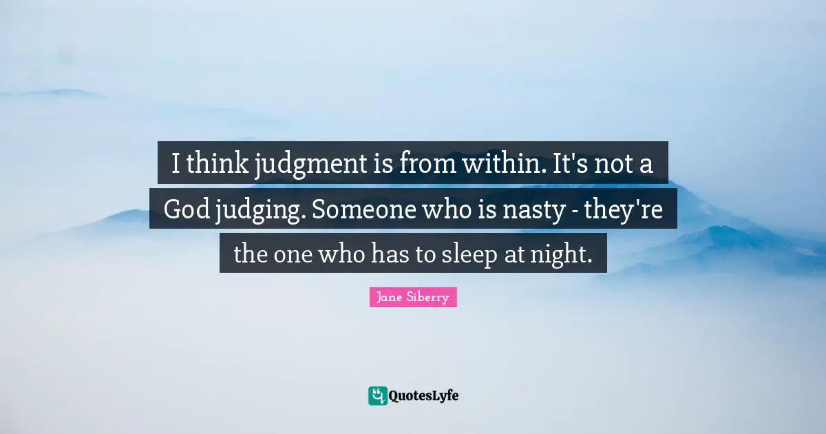 I think judgment is from within. It's not a God judging. Someone who is nasty - they're the one who has to sleep at night.