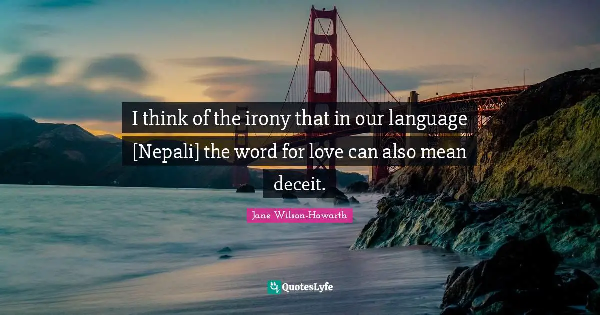 I think of the irony that in our language [Nepali] the word for love can also mean deceit.
