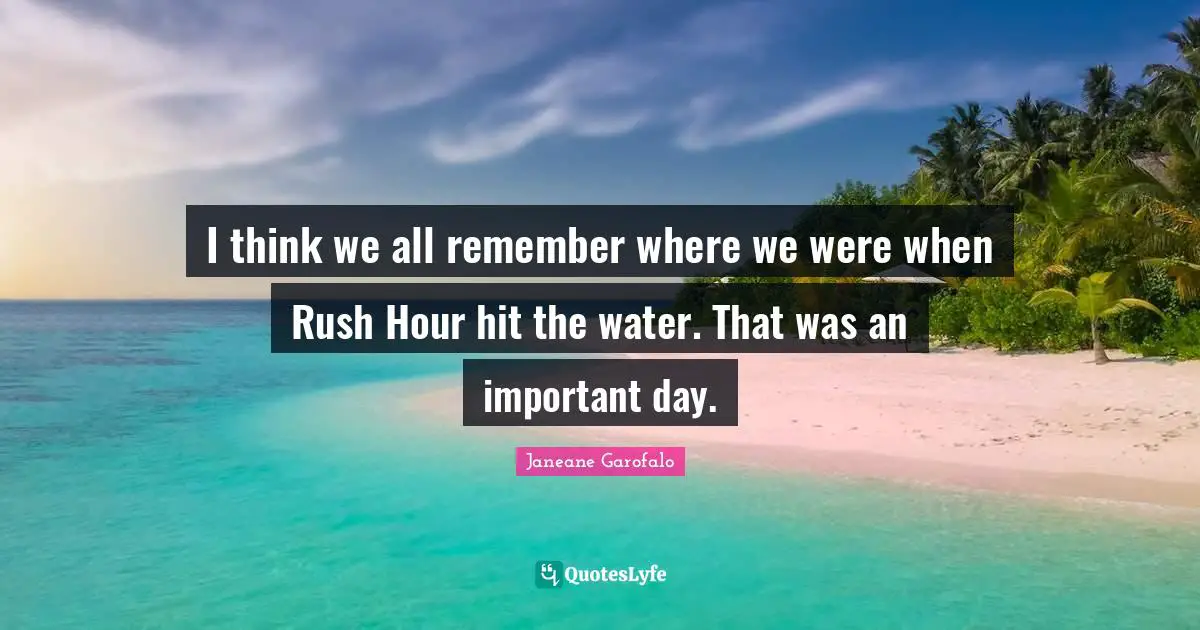 I think we all remember where we were when Rush Hour hit the water. That was an important day.