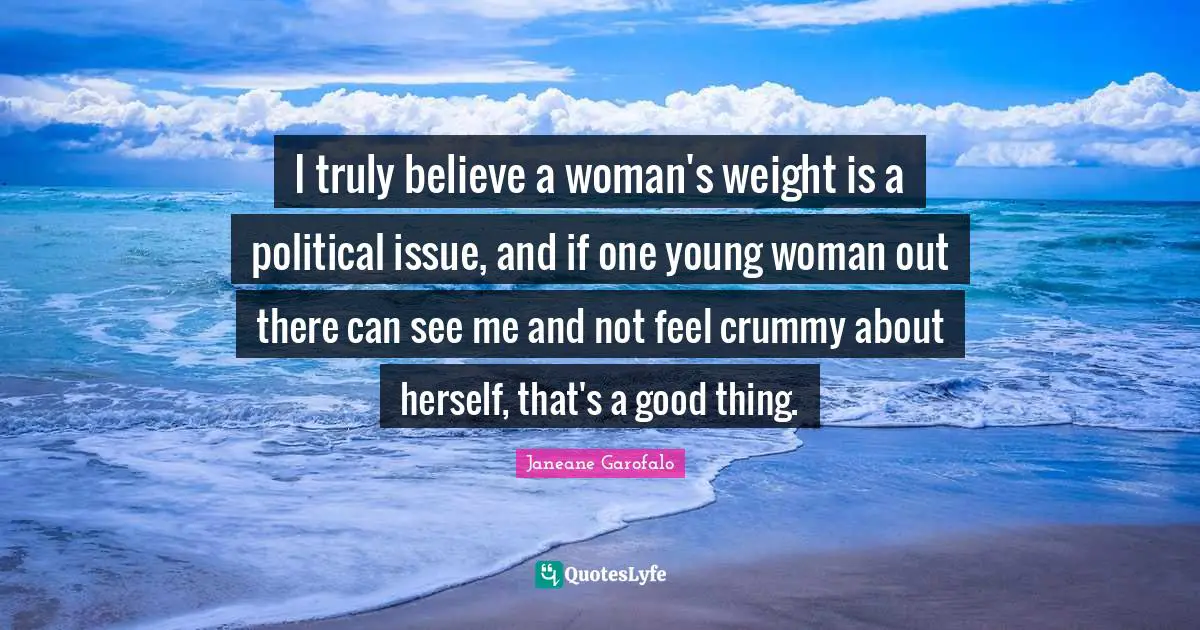 I truly believe a woman's weight is a political issue, and if one young woman out there can see me and not feel crummy about herself, that's a good thing.