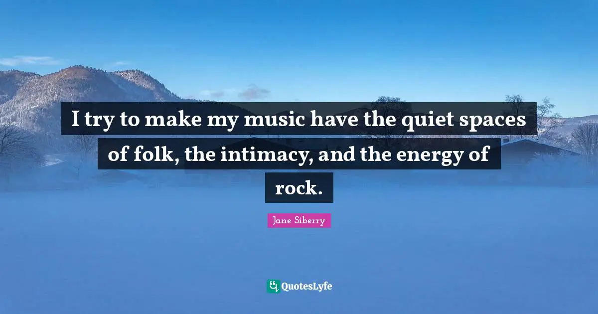 I try to make my music have the quiet spaces of folk, the intimacy, and the energy of rock.