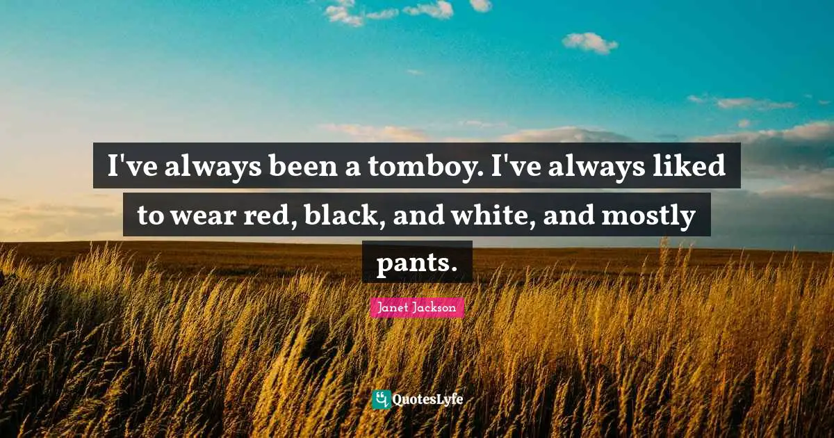 I've always been a tomboy. I've always liked to wear red, black, and white, and mostly pants.