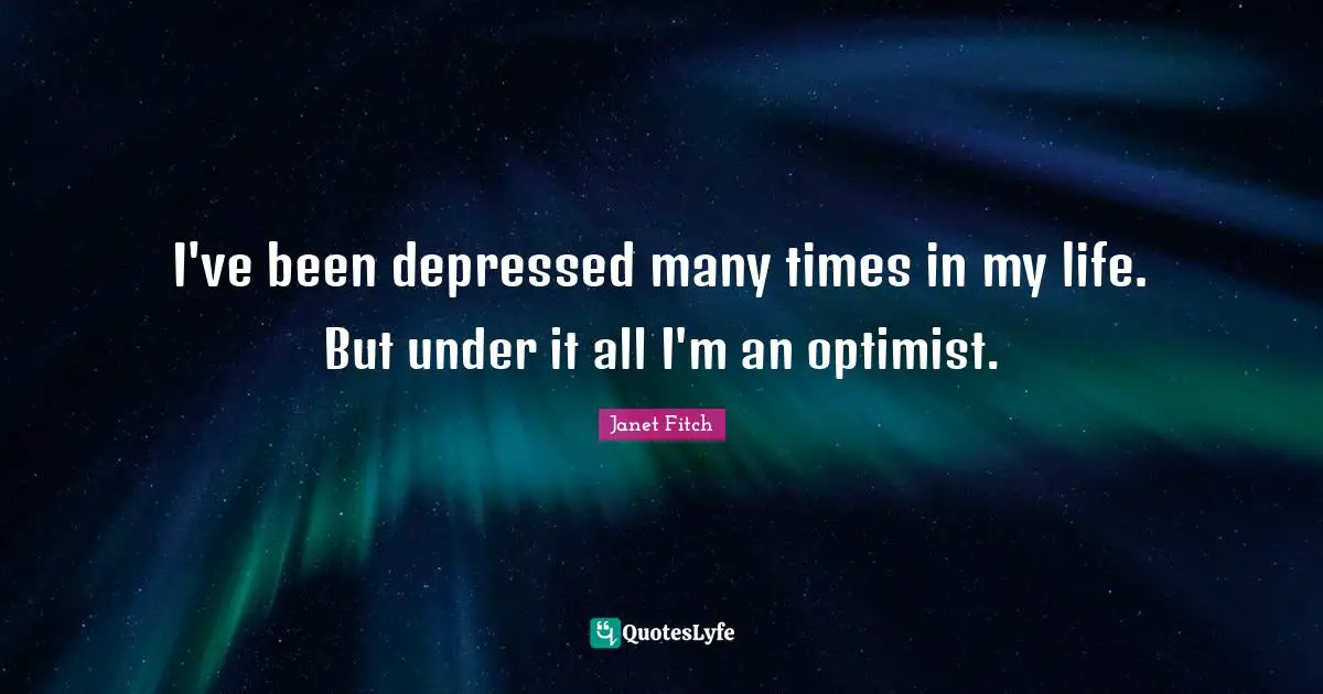 I've been depressed many times in my life. But under it all I'm an optimist.
