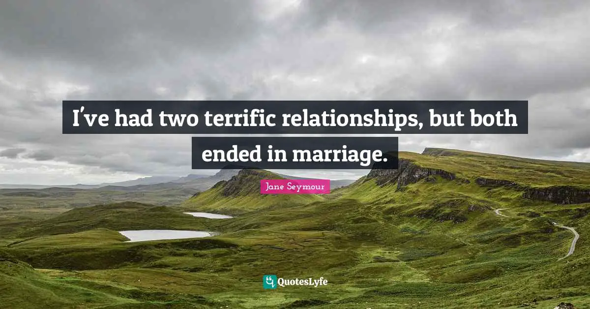 I've had two terrific relationships, but both ended in marriage.
