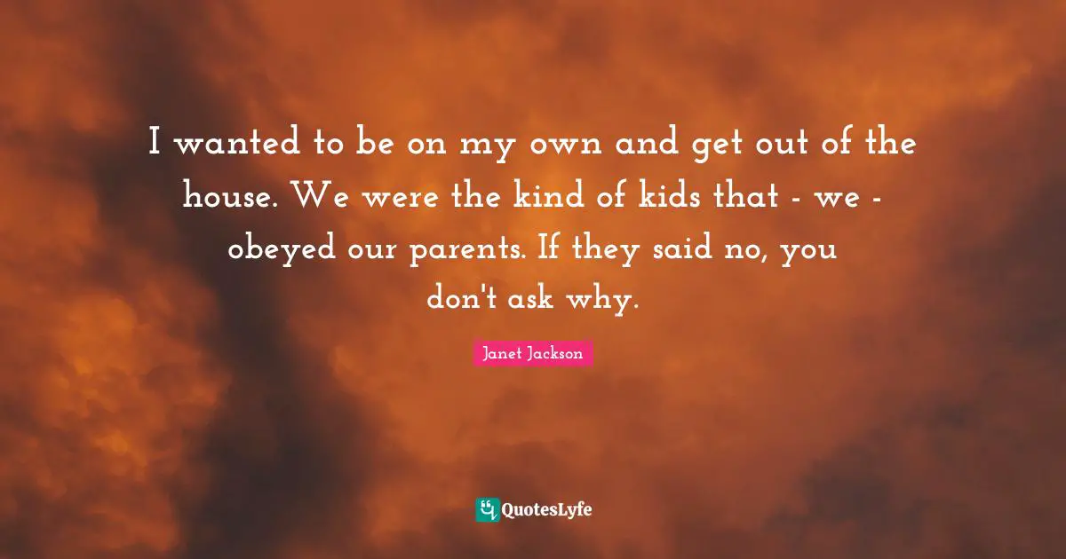 Janet Jackson Quotes: I wanted to be on my own and get out of the house. We were the kind of kids that - we - obeyed our parents. If they said no, you don't ask why.