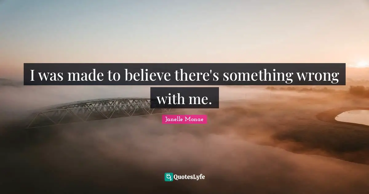 I was made to believe there's something wrong with me.
