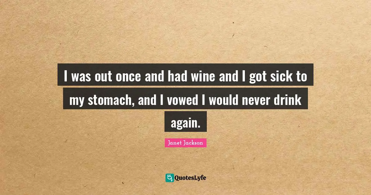 I was out once and had wine and I got sick to my stomach, and I vowed I would never drink again.