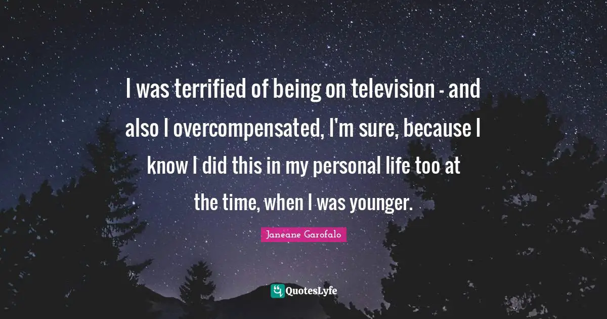 I was terrified of being on television - and also I overcompensated, I'm sure, because I know I did this in my personal life too at the time, when I was younger.