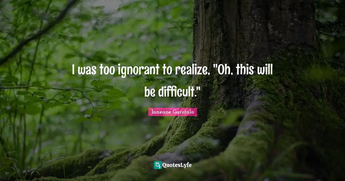 I was too ignorant to realize, "Oh, this will be difficult."