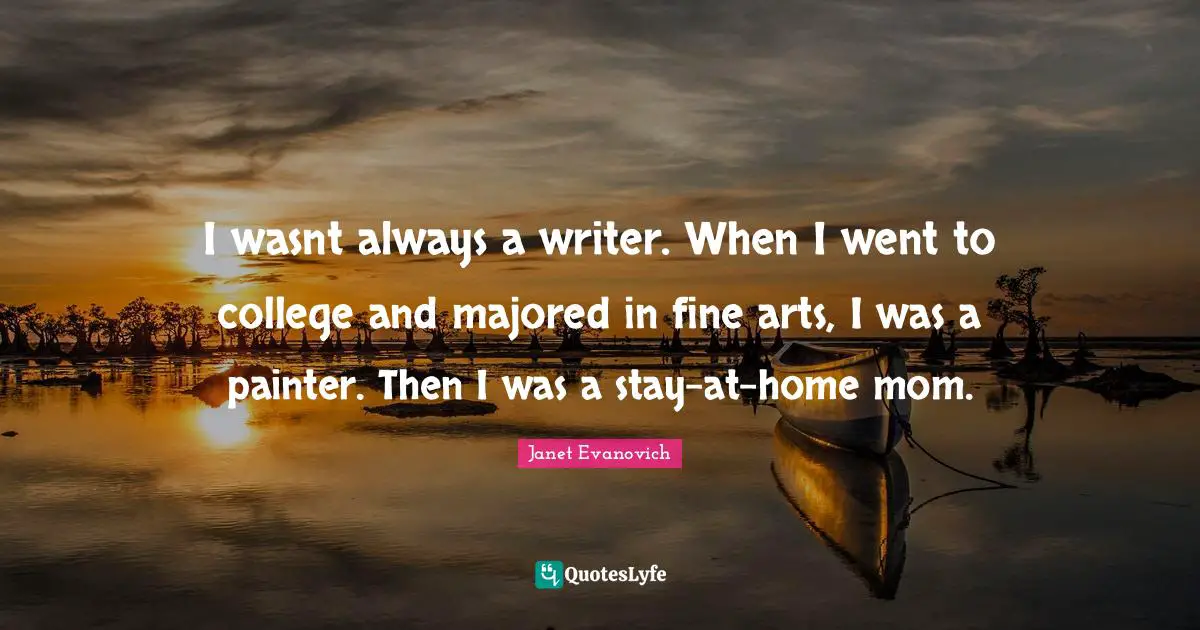 I wasnt always a writer. When I went to college and majored in fine arts, I was a painter. Then I was a stay-at-home mom.
