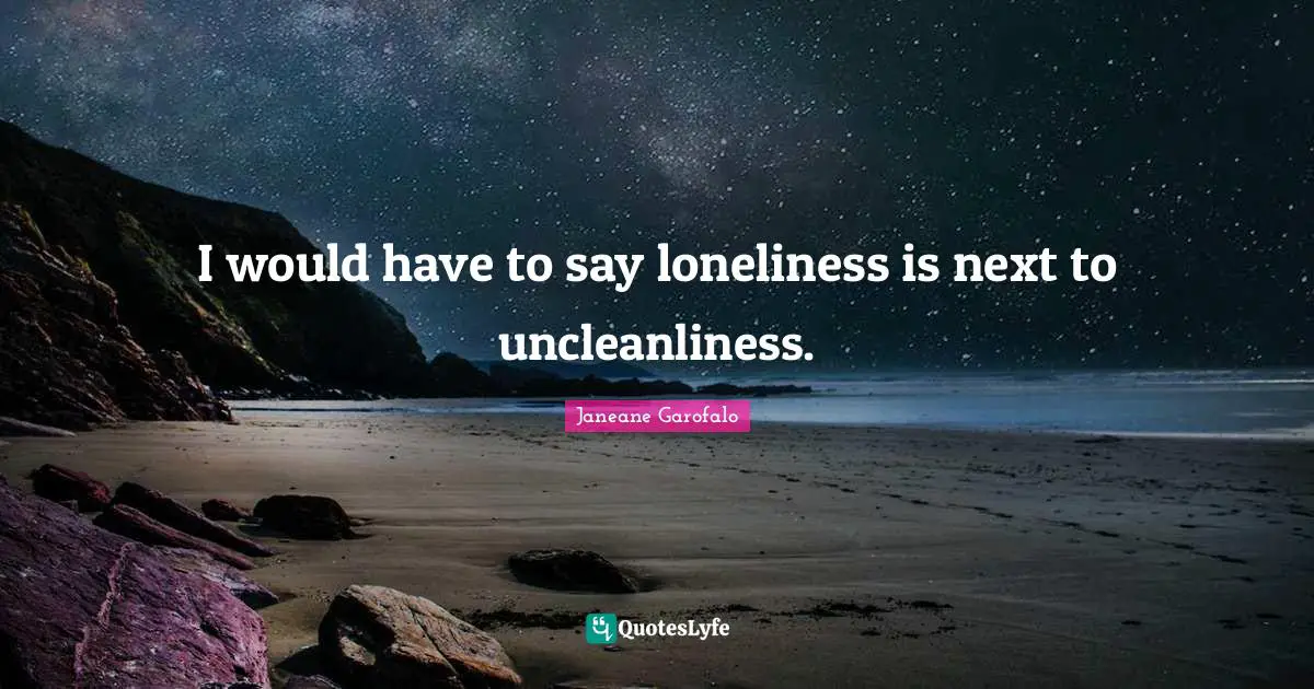 I would have to say loneliness is next to uncleanliness.