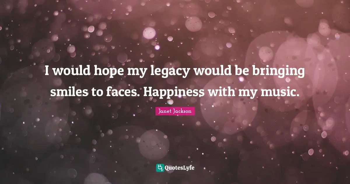 I would hope my legacy would be bringing smiles to faces. Happiness with my music.