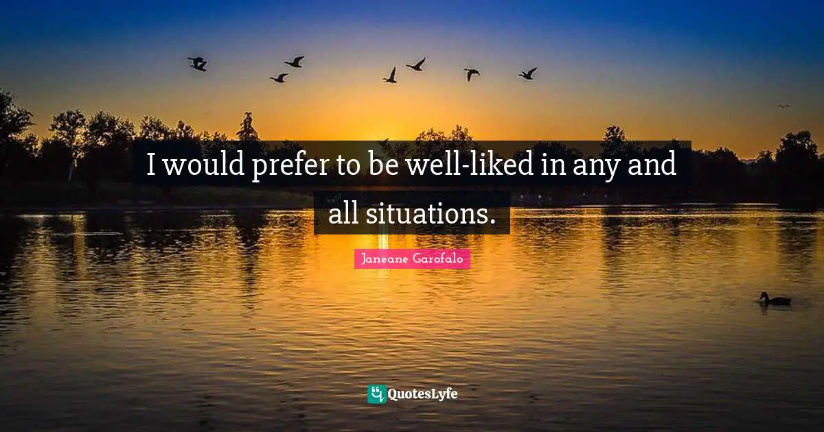 I would prefer to be well-liked in any and all situations.