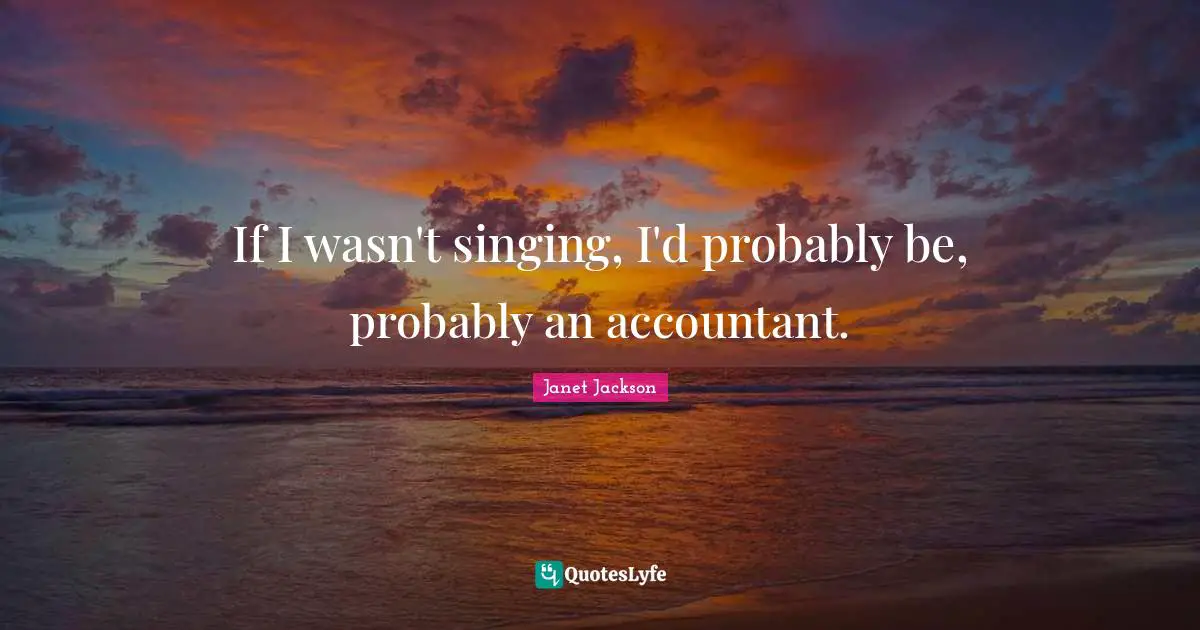 If I wasn't singing, I'd probably be, probably an accountant.