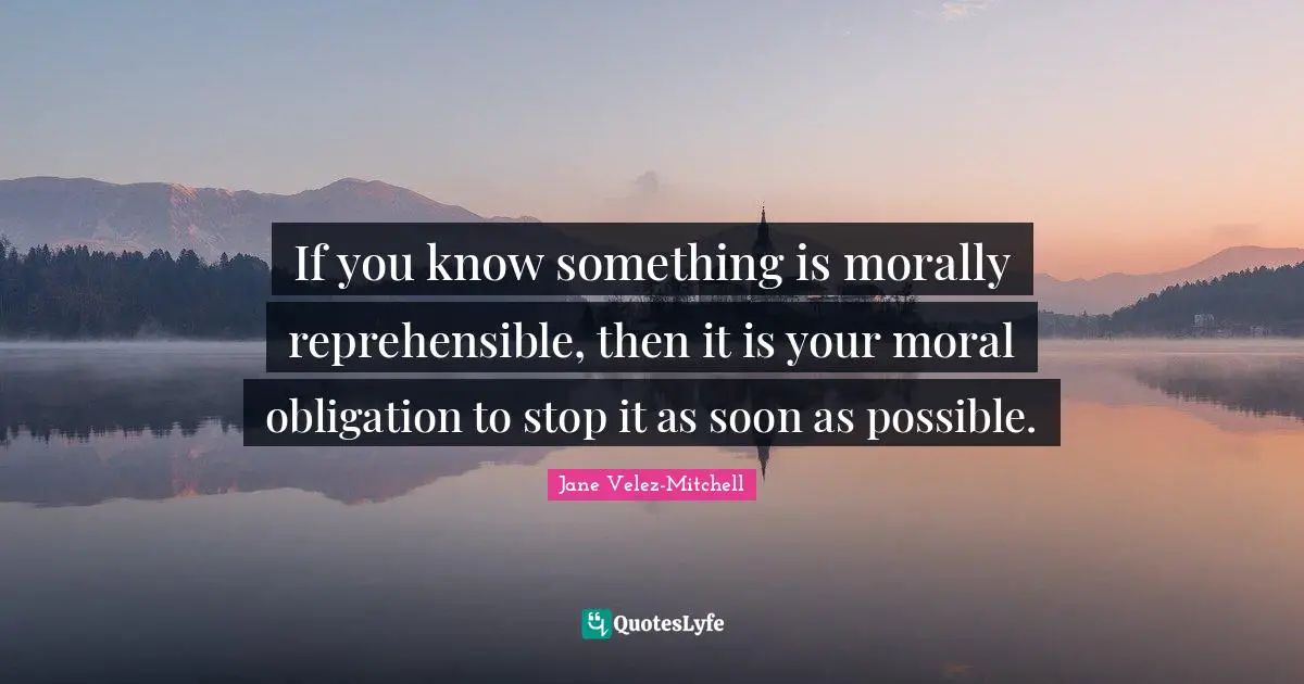 If you know something is morally reprehensible, then it is your moral obligation to stop it as soon as possible.