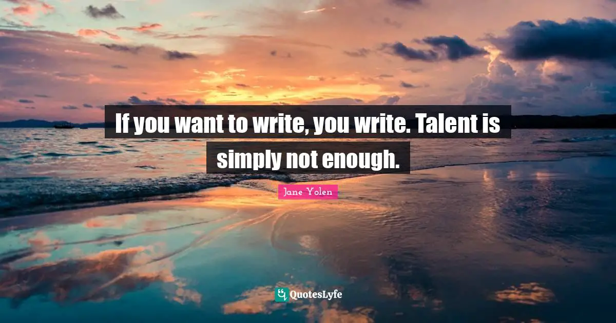 If you want to write, you write. Talent is simply not enough.