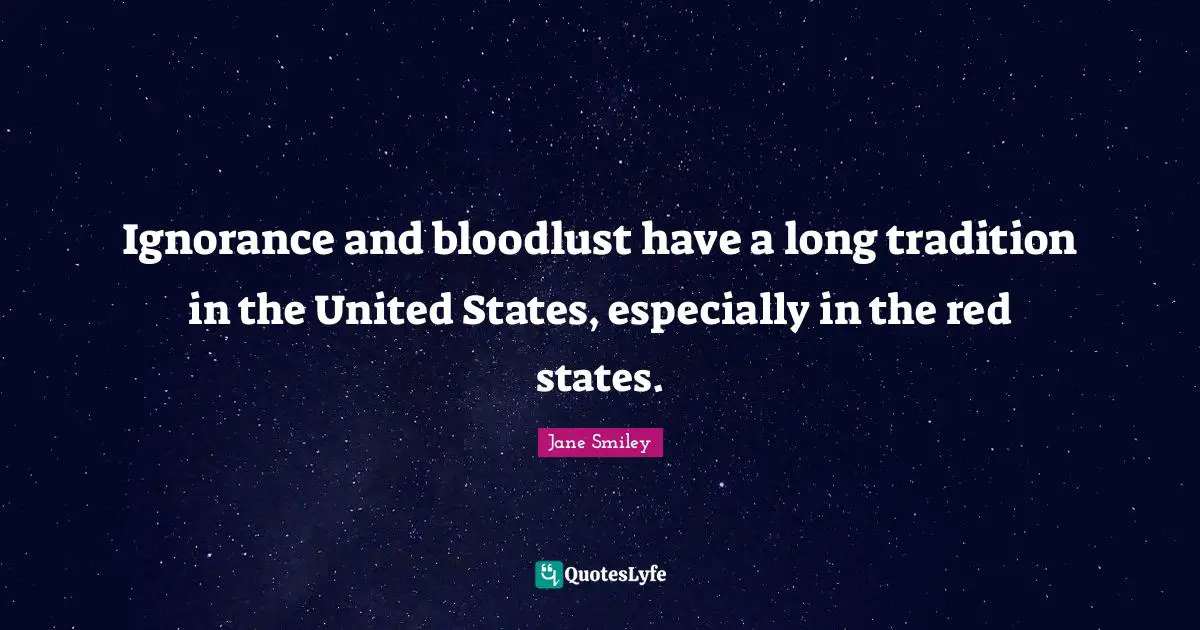 Jane Smiley Quotes: "Ignorance and bloodlust have a long tradition in the United States, especially in the red states."