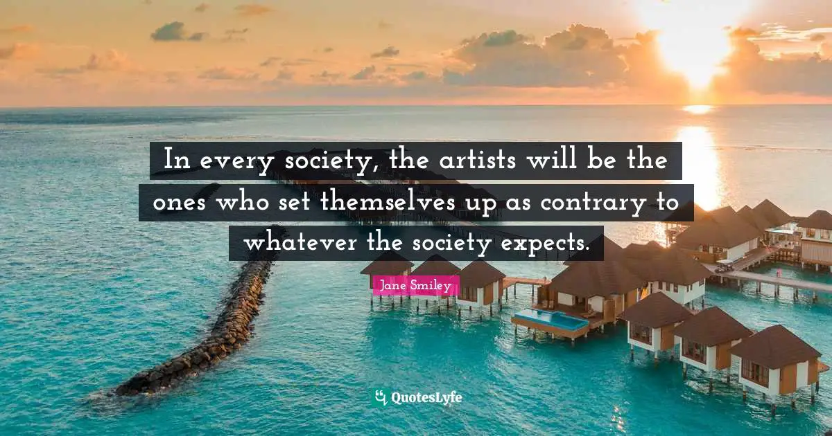 Jane Smiley Quotes: "In every society, the artists will be the ones who set themselves up as contrary to whatever the society expects."
