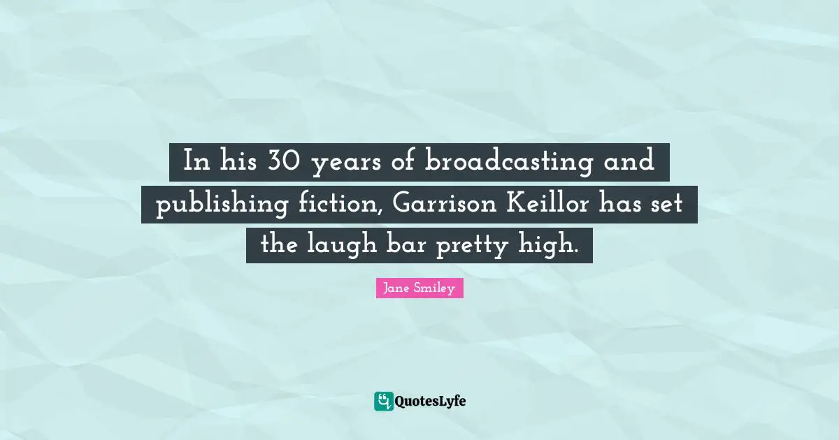 Jane Smiley Quotes: "In his 30 years of broadcasting and publishing fiction, Garrison Keillor has set the laugh bar pretty high."