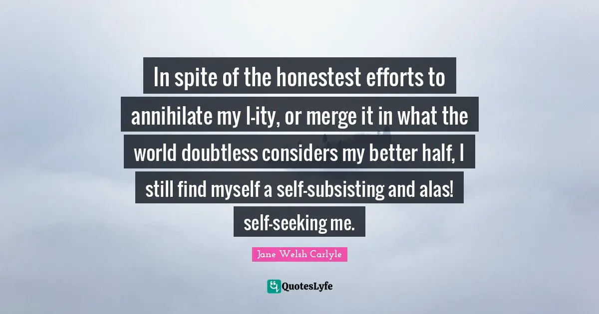 In spite of the honestest efforts to annihilate my I-ity, or merge it in what the world doubtless considers my better half, I still find myself a self-subsisting and alas! self-seeking me.