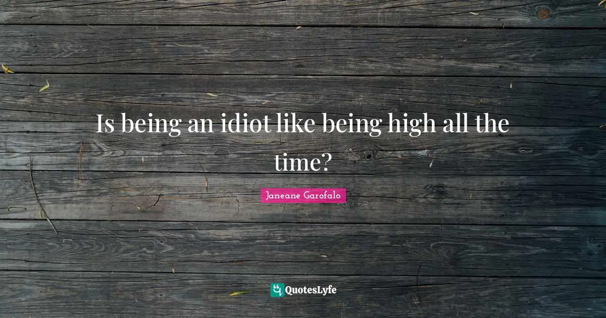 Is being an idiot like being high all the time?