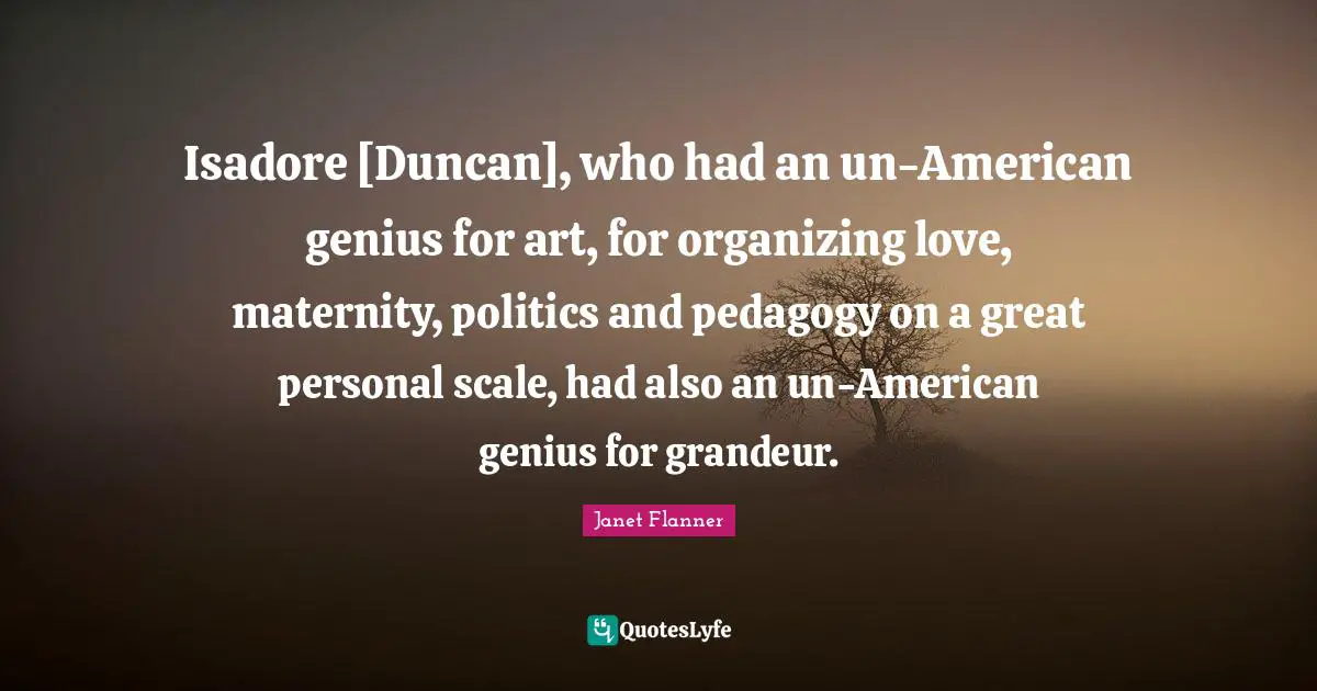Isadore [Duncan], who had an un-American genius for art, for organizing love, maternity, politics and pedagogy on a great personal scale, had also an un-American genius for grandeur.