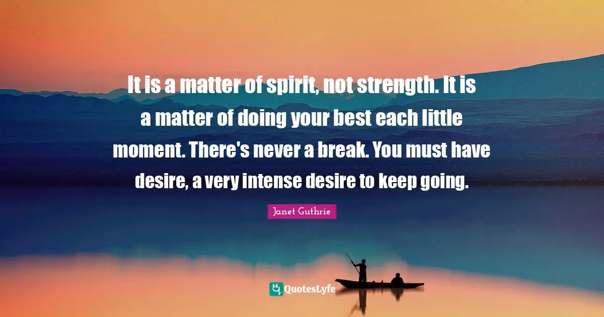 Be Your Best Quotes: "It is a matter of spirit, not strength. It is a matter of doing your best each little moment. There's never a break. You must have desire, a very intense desire to keep going."