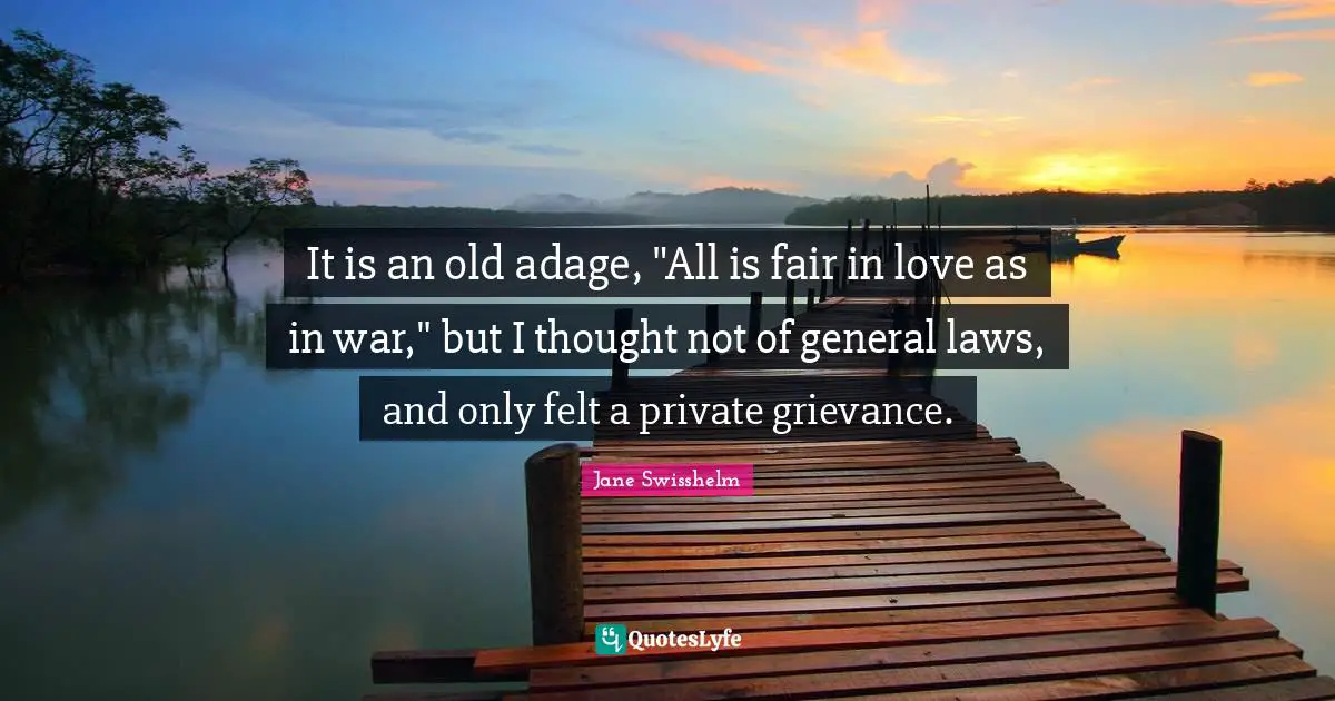 Grievance Quotes: "It is an old adage, "All is fair in love as in war," but I thought not of general laws, and only felt a private grievance."