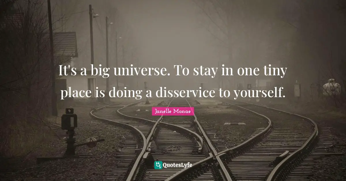 It's a big universe. To stay in one tiny place is doing a disservice to yourself.
