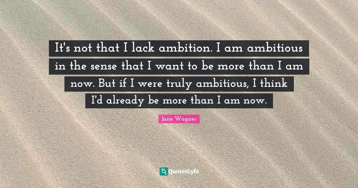 Jane Wagner Quotes: "It's not that I lack ambition. I am ambitious in the sense that I want to be more than I am now. But if I were truly ambitious, I think I'd already be more than I am now."