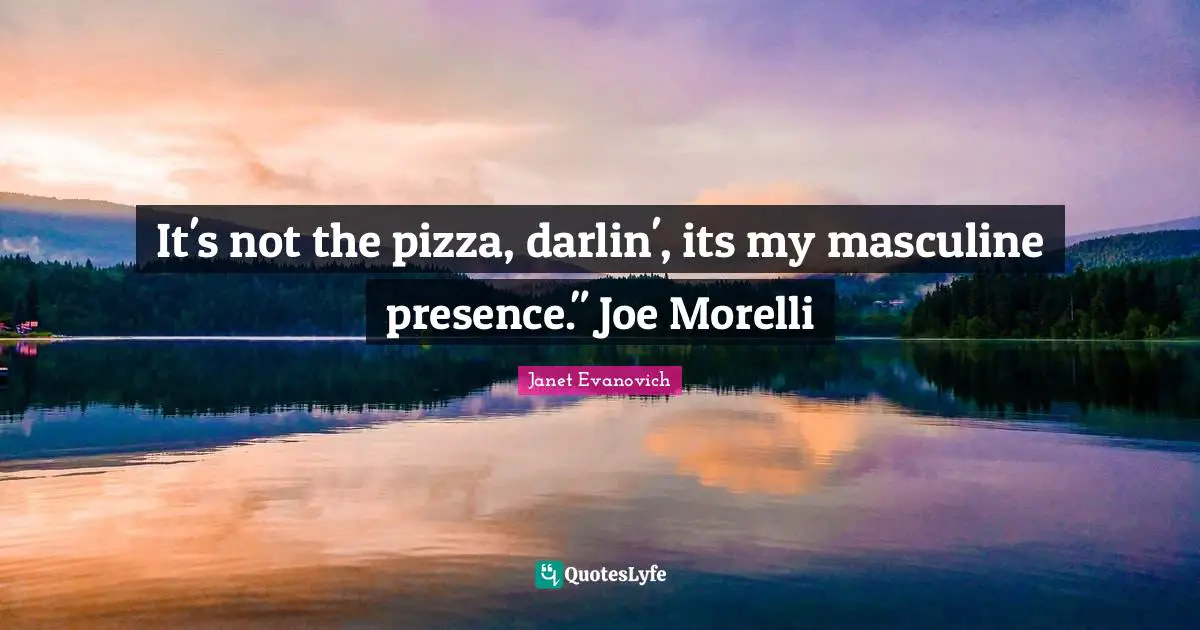 It's not the pizza, darlin', its my masculine presence." Joe Morelli