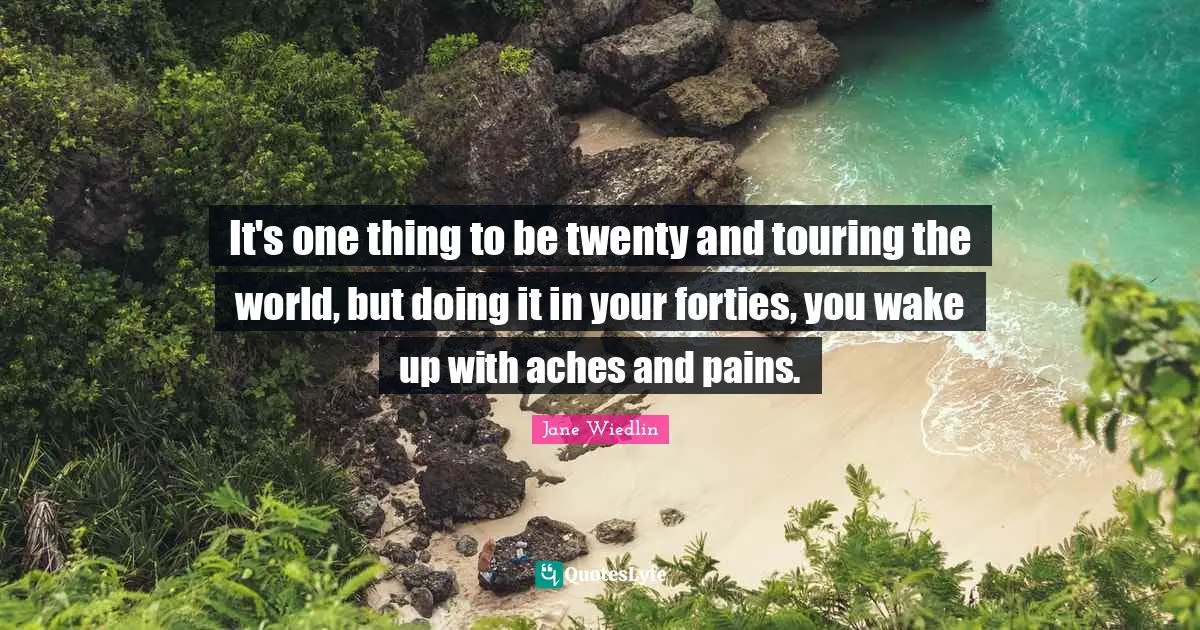 It's one thing to be twenty and touring the world, but doing it in your forties, you wake up with aches and pains.