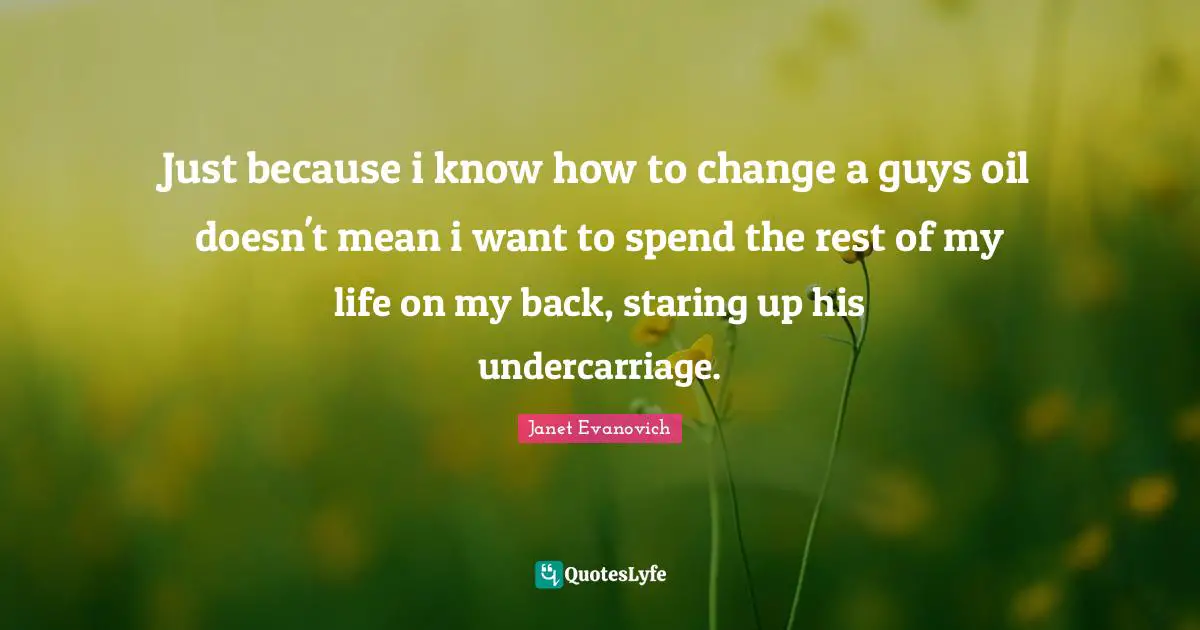 Just because i know how to change a guys oil doesn't mean i want to spend the rest of my life on my back, staring up his undercarriage.