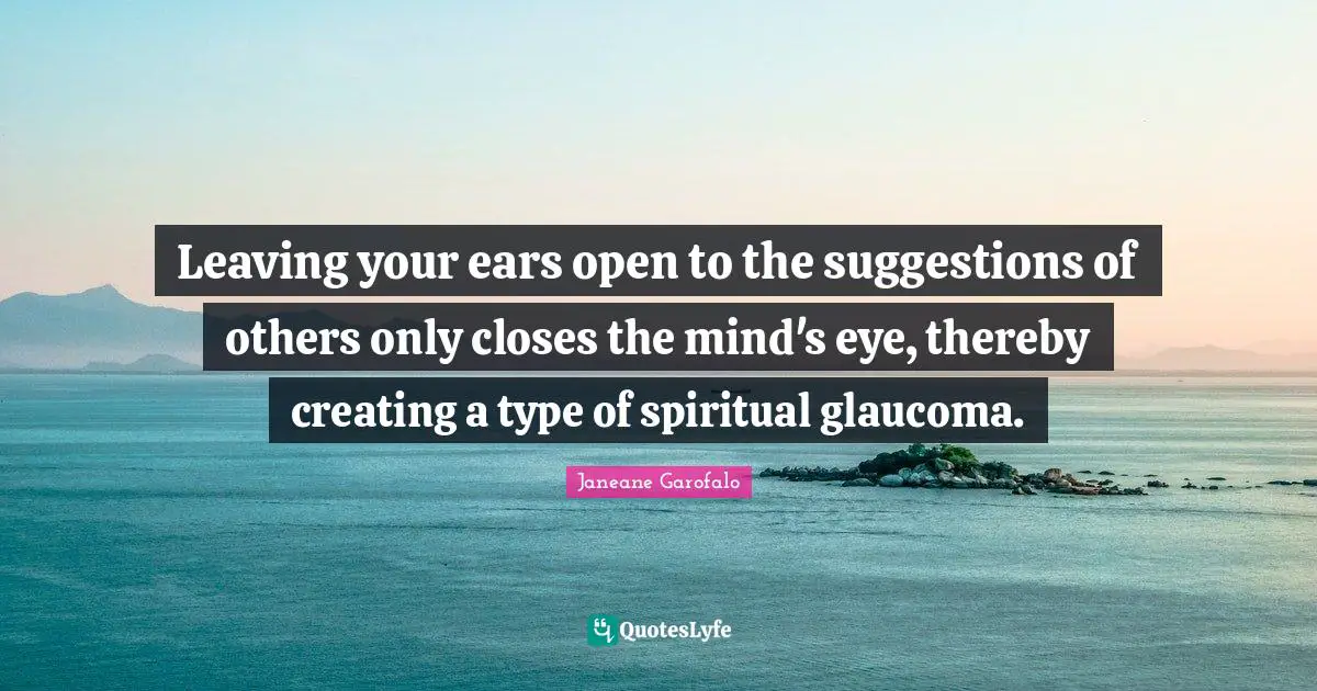 Leaving your ears open to the suggestions of others only closes the mind's eye, thereby creating a type of spiritual glaucoma.