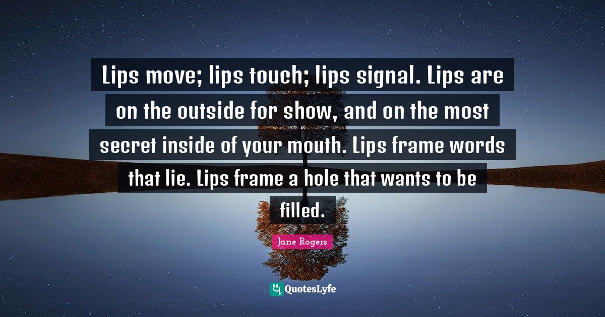 Lips move; lips touch; lips signal. Lips are on the outside for show
