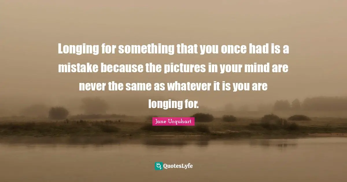 Longing Quotes: "Longing for something that you once had is a mistake because the pictures in your mind are never the same as whatever it is you are longing for."