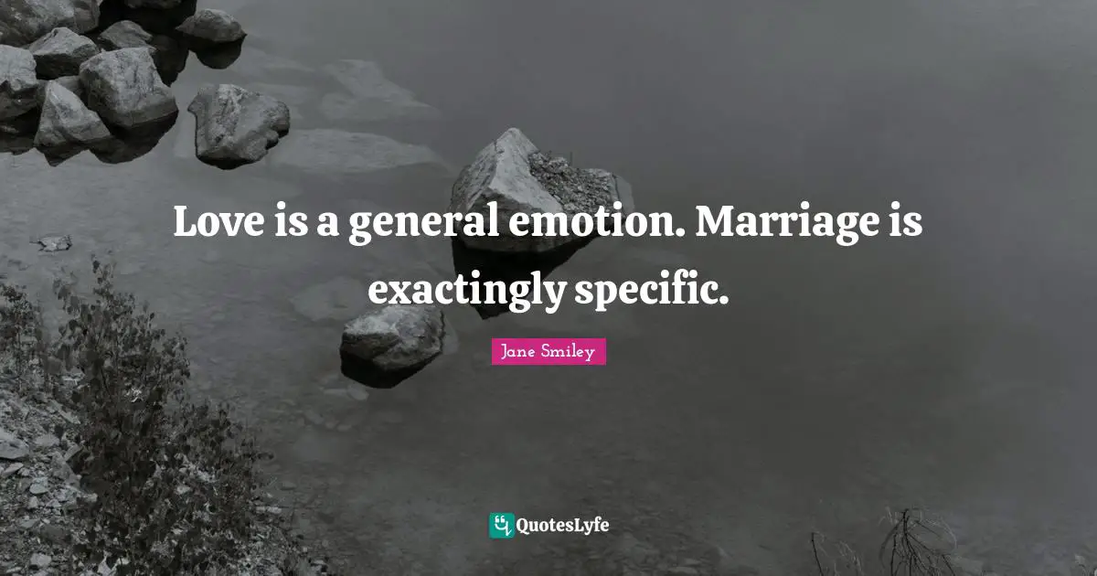 Love is a general emotion. Marriage is exactingly specific.