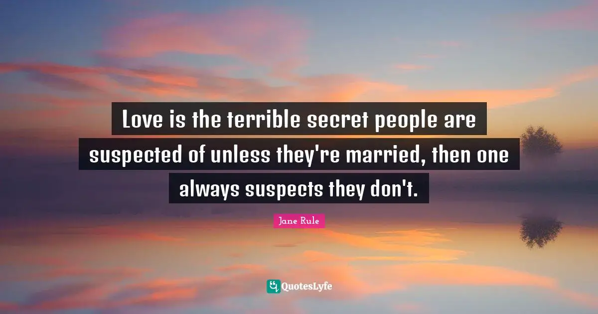 Love is the terrible secret people are suspected of unless they're married, then one always suspects they don't.