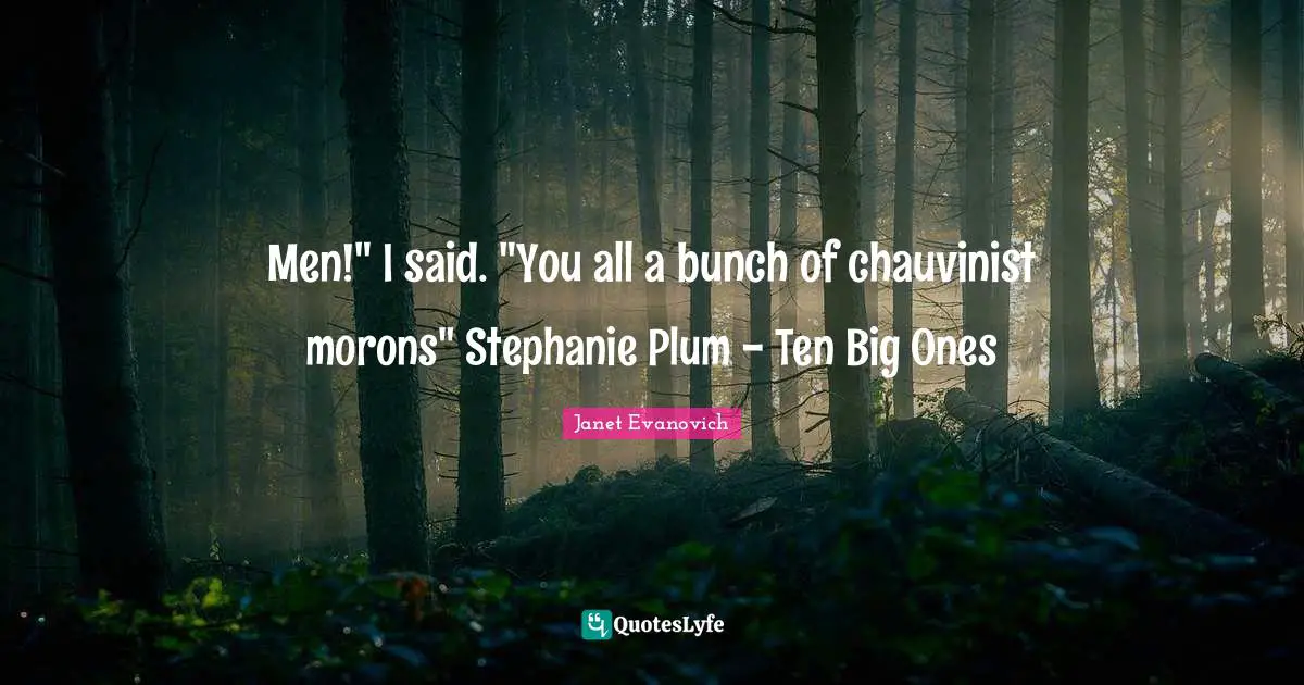 Stephanie Plum Quotes: "Men!" I said. "You all a bunch of chauvinist morons" Stephanie Plum - Ten Big Ones"