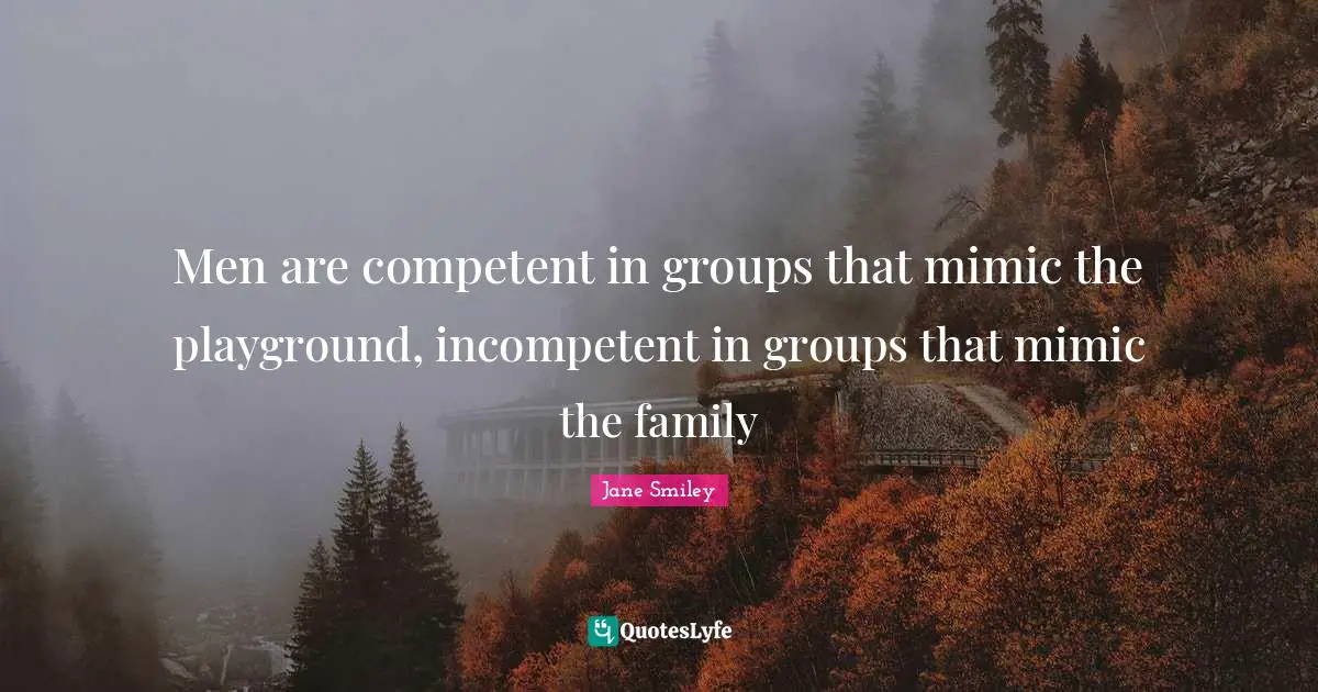 Incompetent Quotes: "Men are competent in groups that mimic the playground, incompetent in groups that mimic the family"