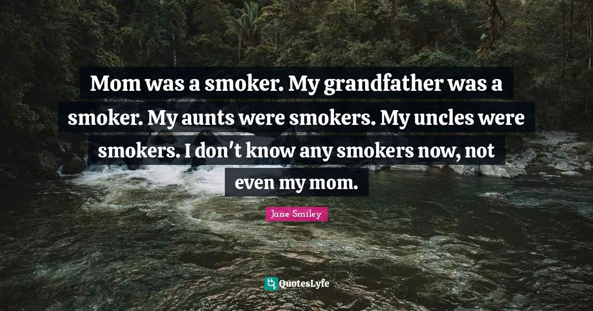 Jane Smiley Quotes: "Mom was a smoker. My grandfather was a smoker. My aunts were smokers. My uncles were smokers. I don't know any smokers now, not even my mom."