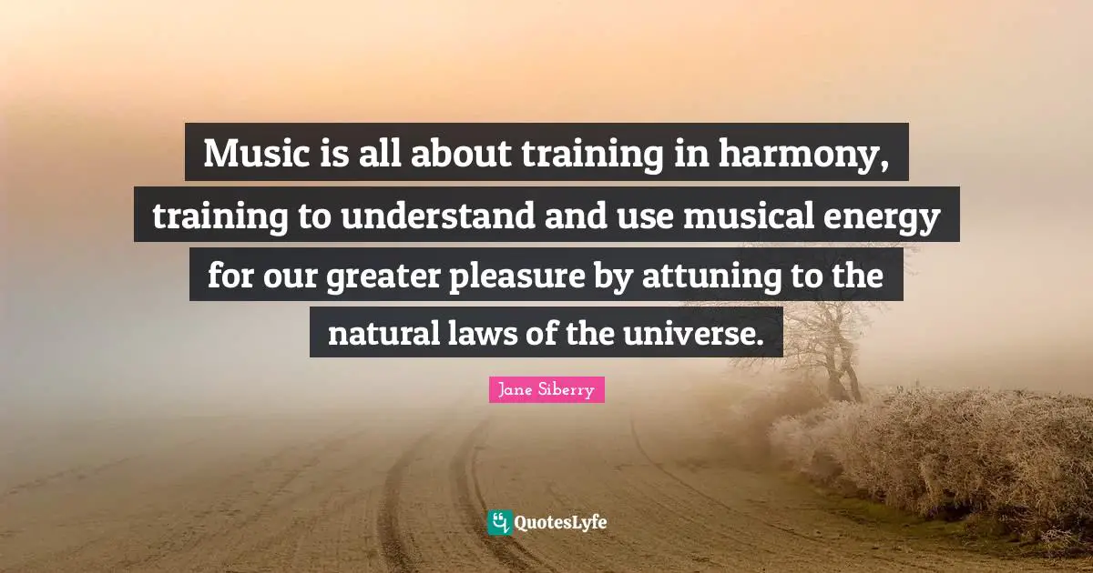 Music is all about training in harmony, training to understand and use musical energy for our greater pleasure by attuning to the natural laws of the universe.
