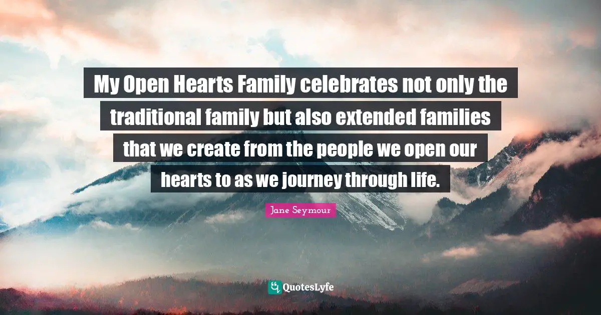 Journey Through Life Quotes: "My Open Hearts Family celebrates not only the traditional family but also extended families that we create from the people we open our hearts to as we journey through life."