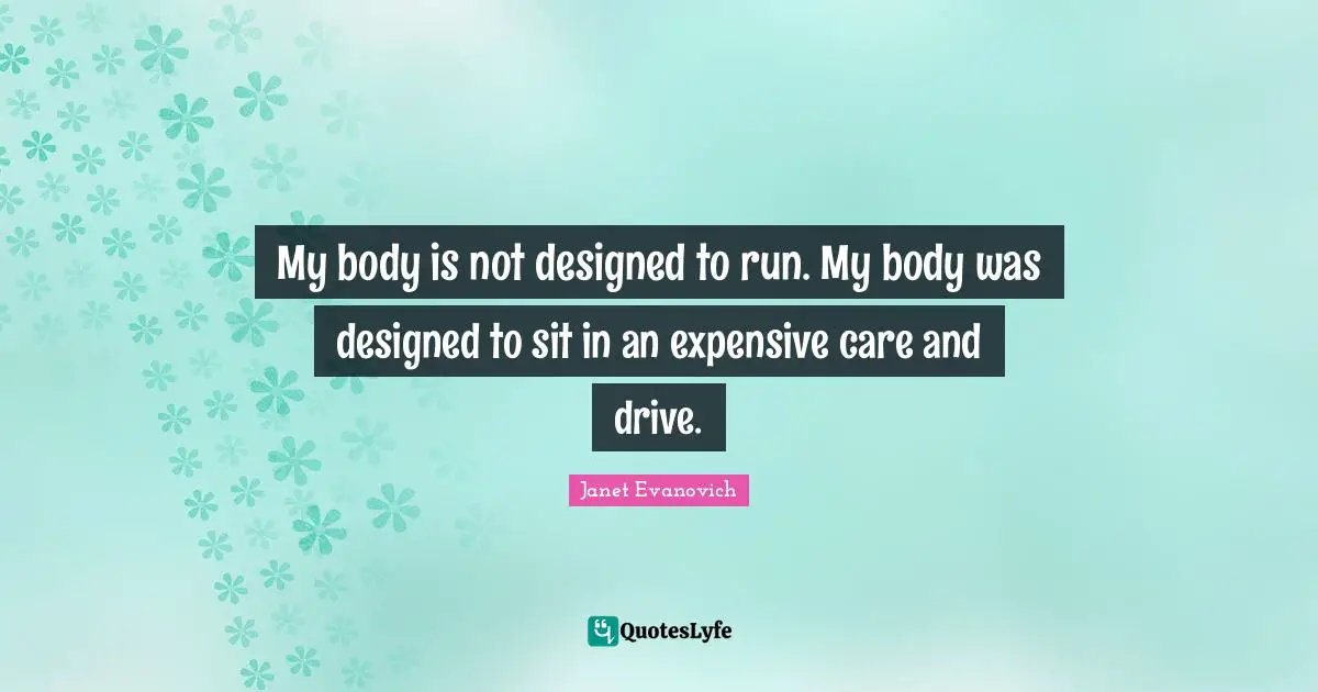 My body is not designed to run. My body was designed to sit in an expensive care and drive.