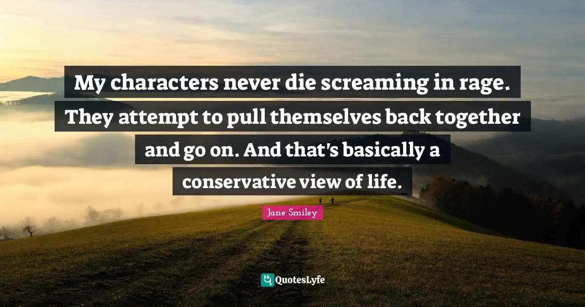 My characters never die screaming in rage. They attempt to pull themselves back together and go on. And that's basically a conservative view of life.