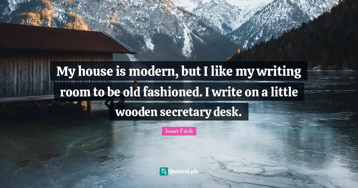 My house is modern, but I like my writing room to be old fashioned. I write on a little wooden secretary desk.