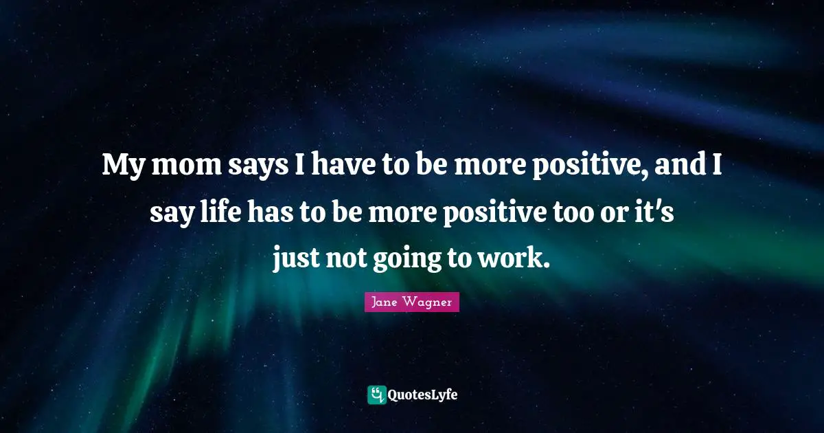 Jane Wagner Quotes: "My mom says I have to be more positive, and I say life has to be more positive too or it's just not going to work."